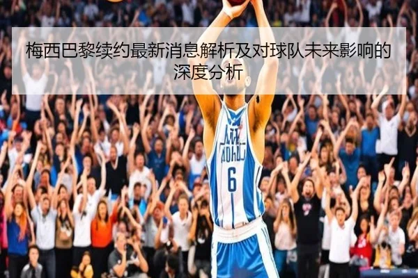 梅西巴黎续约最新消息解析及对球队未来影响的深度分析