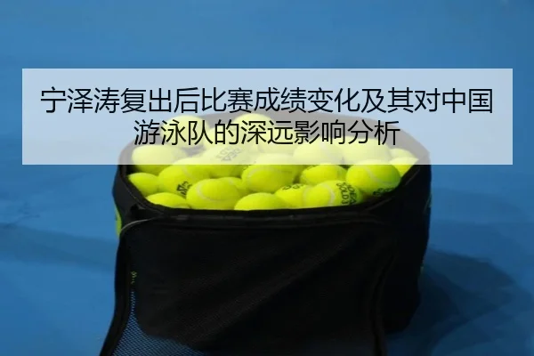 宁泽涛复出后比赛成绩变化及其对中国游泳队的深远影响分析