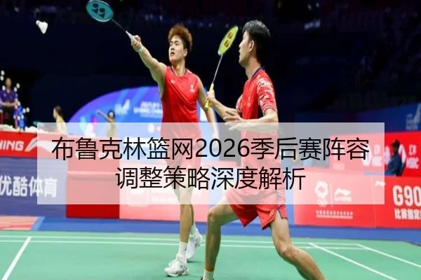 布鲁克林篮网2026季后赛阵容调整策略深度解析