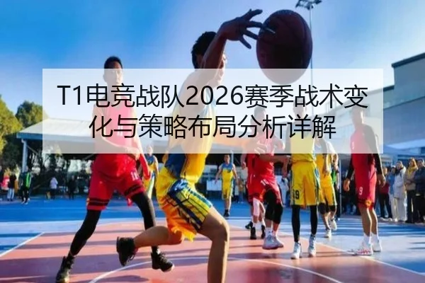 T1电竞战队2026赛季战术变化与策略布局分析详解
