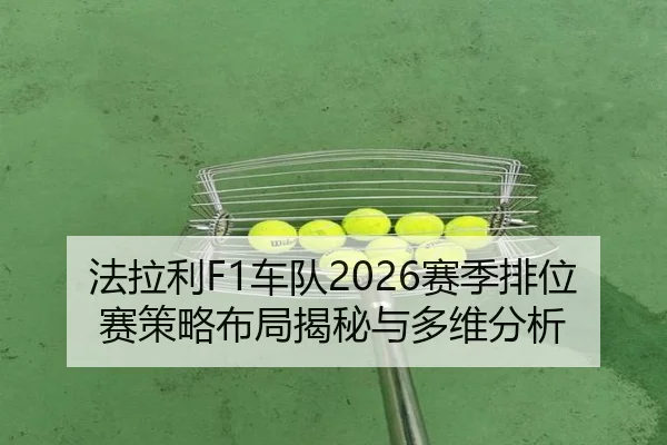 法拉利F1车队2026赛季排位赛策略布局揭秘与多维分析