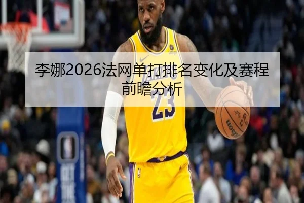 李娜2026法网单打排名变化及赛程前瞻分析