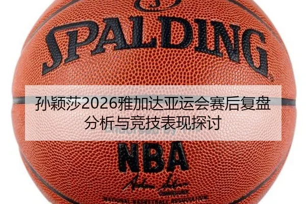 孙颖莎2026雅加达亚运会赛后复盘分析与竞技表现探讨