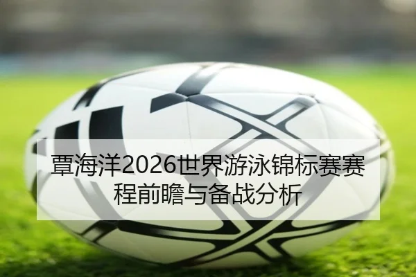 覃海洋2026世界游泳锦标赛赛程前瞻与备战分析