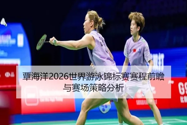 覃海洋2026世界游泳锦标赛赛程前瞻与赛场策略分析