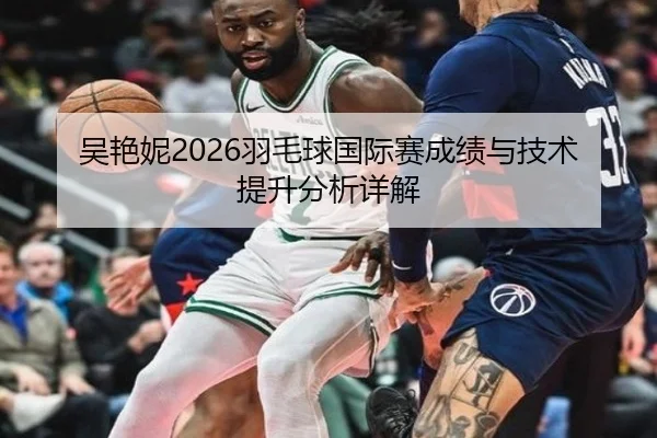 吴艳妮2026羽毛球国际赛成绩与技术提升分析详解