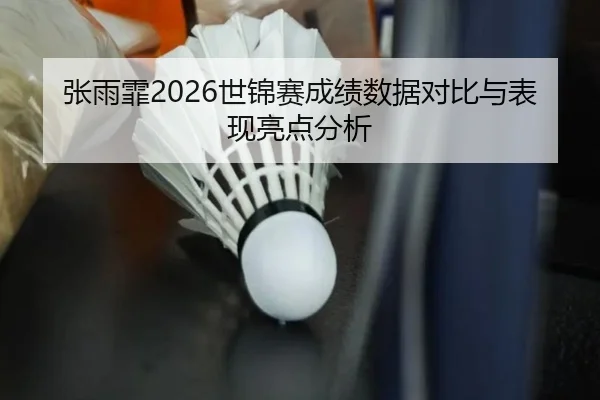张雨霏2026世锦赛成绩数据对比与表现亮点分析