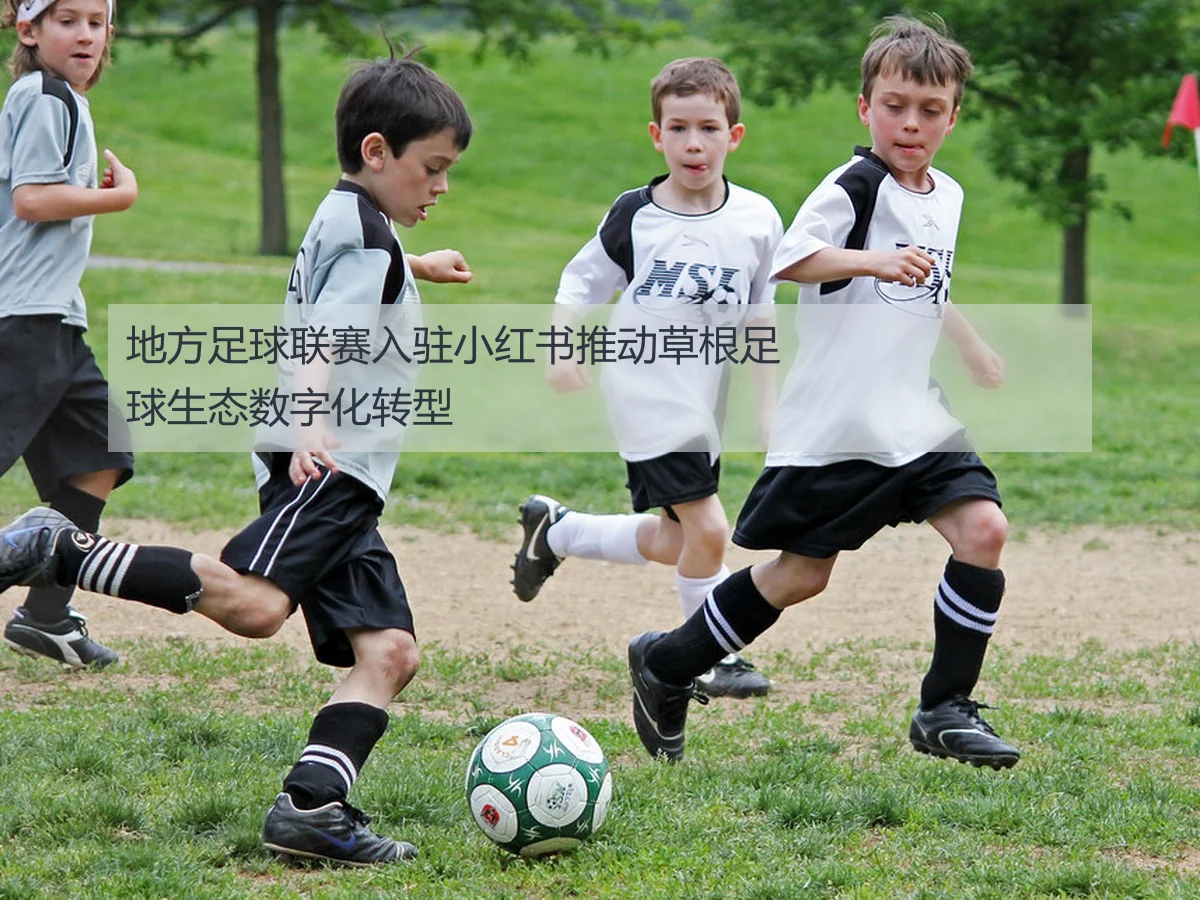 地方足球联赛入驻小红书推动草根足球生态数字化转型