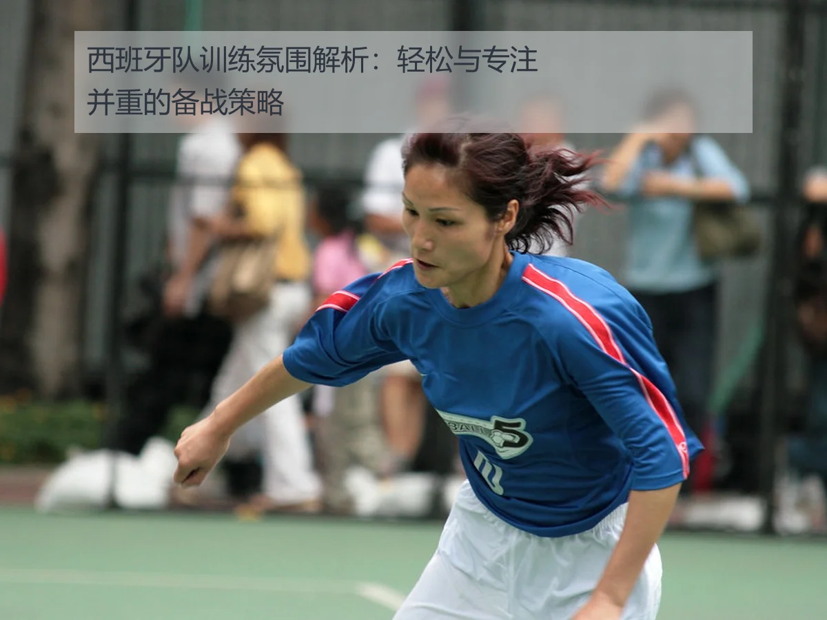 西班牙队训练氛围解析:轻松与专注并重的备战策略